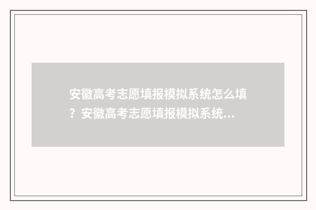 安徽高考志愿填报模拟系统怎么填？安徽高考志愿填报模拟系统填报指南 安徽高考志愿填报入口官网