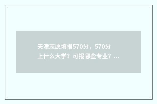 天津志愿填报570分，570分上什么大学？可报哪些专业？ 天津志愿填报时间2024年