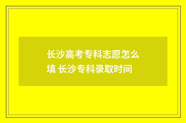 长沙高考专科志愿怎么填 长沙专科录取时间