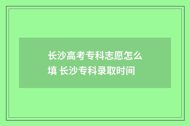 长沙高考专科志愿怎么填 长沙专科录取时间