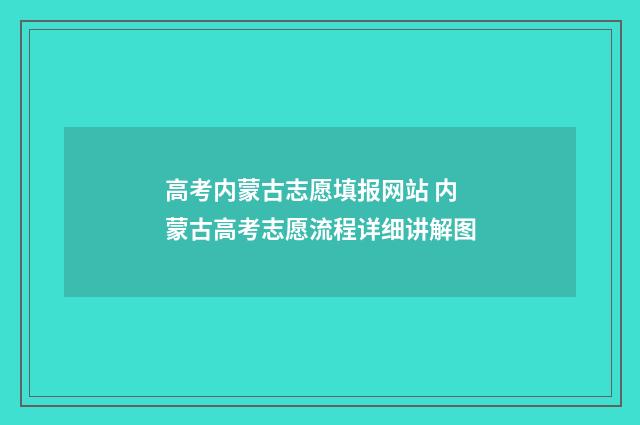 高考内蒙古志愿填报网站 内蒙古高考志愿流程详细讲解图