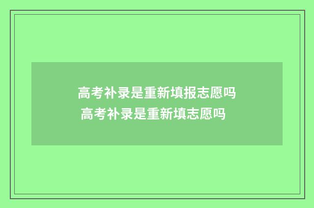 高考补录是重新填报志愿吗 高考补录是重新填志愿吗