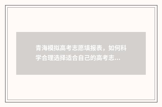 青海模拟高考志愿填报表，如何科学合理选择适合自己的高考志愿？ 2021青海高考模拟志愿填报