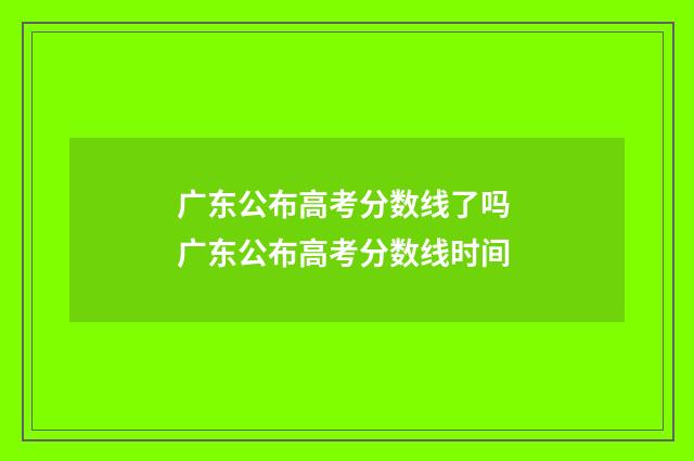 广东公布高考分数线了吗 广东公布高考分数线时间