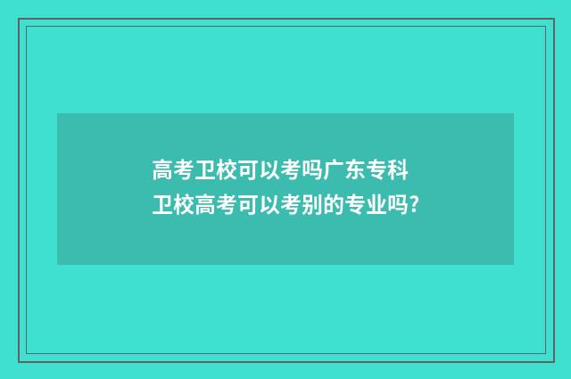 高考卫校可以考吗广东专科 卫校高考可以考别的专业吗?