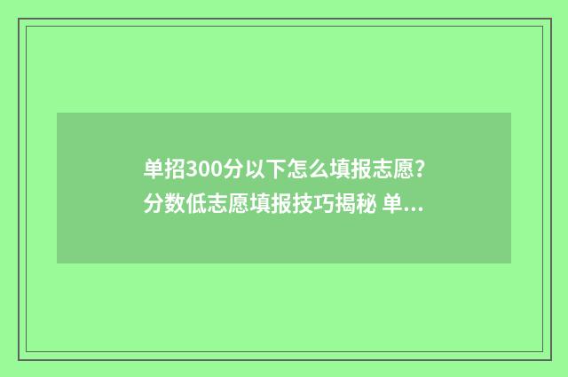 单招300分以下怎么填报志愿?分数低志愿填报技巧揭秘 单招300分以下怎么考大学