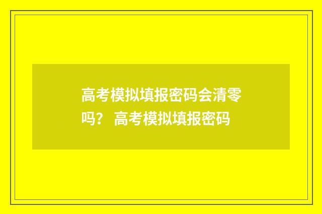 高考模拟填报密码会清零吗？ 高考模拟填报密码