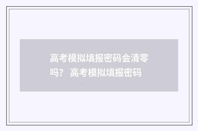 高考模拟填报密码会清零吗？ 高考模拟填报密码