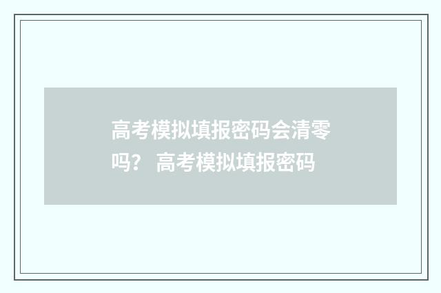 高考模拟填报密码会清零吗？ 高考模拟填报密码