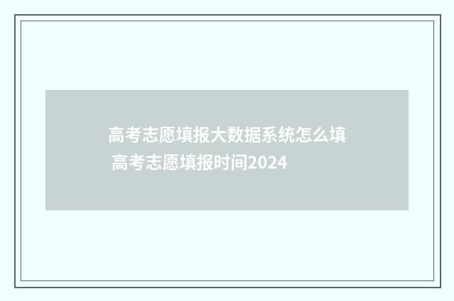 高考志愿填报大数据系统怎么填 高考志愿填报时间2024
