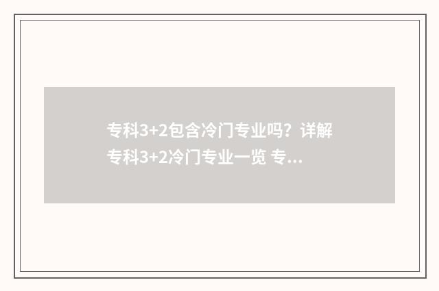 专科3+2包含冷门专业吗？详解专科3+2冷门专业一览 专科3+2包含冷门学校吗
