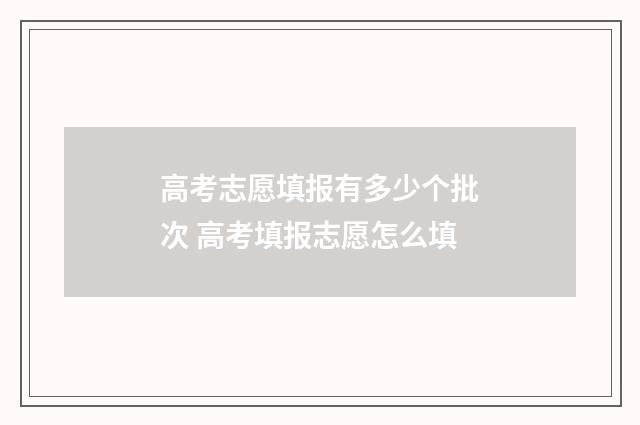 高考志愿填报有多少个批次 高考填报志愿怎么填