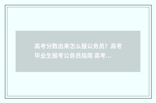 高考分数出来怎么报公务员？高考毕业生报考公务员指南 高考分数出来怎么祝福