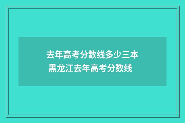 去年高考分数线多少三本 黑龙江去年高考分数线