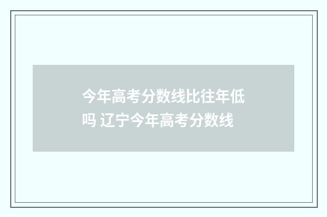今年高考分数线比往年低吗 辽宁今年高考分数线