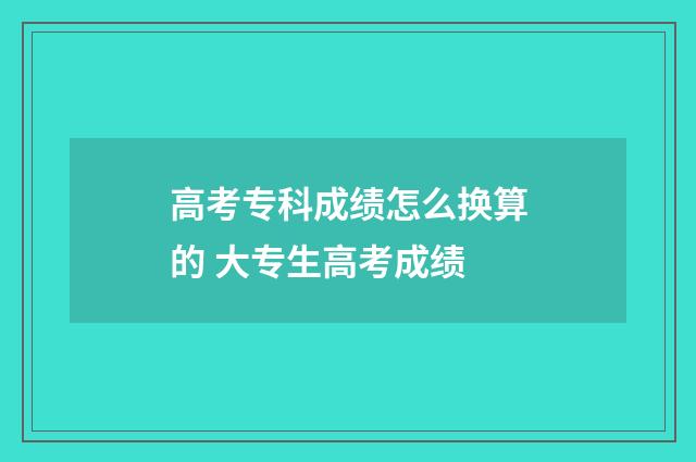高考专科成绩怎么换算的 大专生高考成绩