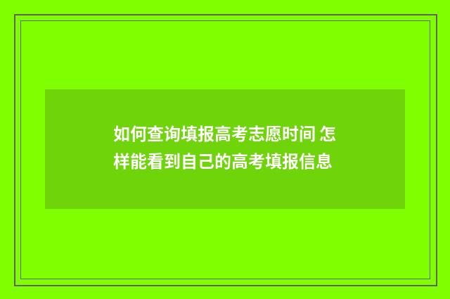 如何查询填报高考志愿时间 怎样能看到自己的高考填报信息