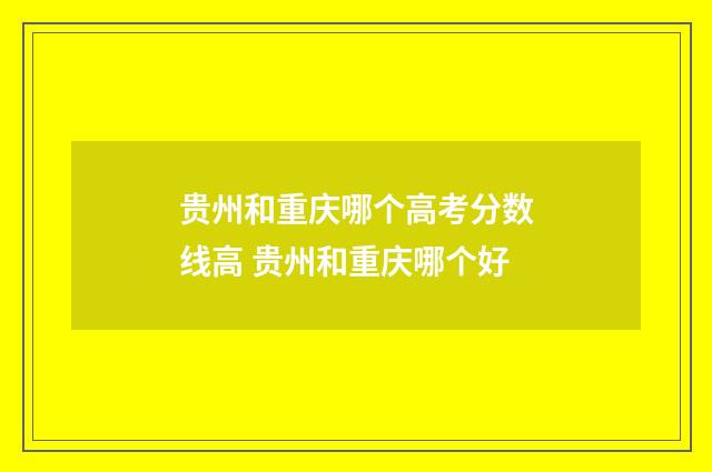 贵州和重庆哪个高考分数线高 贵州和重庆哪个好