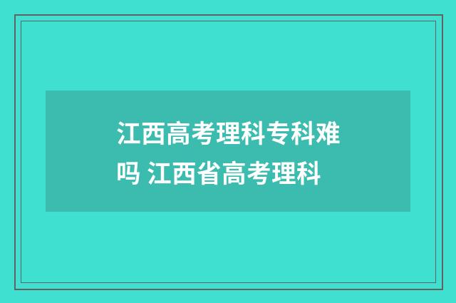 江西高考理科专科难吗 江西省高考理科