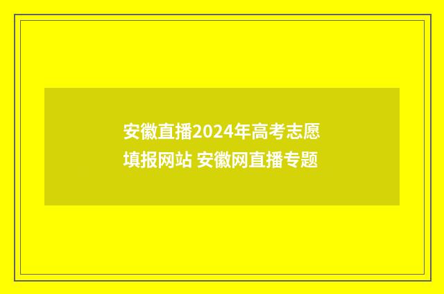 安徽直播2024年高考志愿填报网站 安徽网直播专题