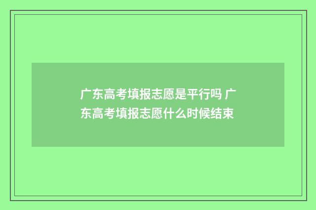 广东高考填报志愿是平行吗 广东高考填报志愿什么时候结束