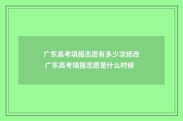 广东高考填报志愿有多少次修改 广东高考填报志愿是什么时候