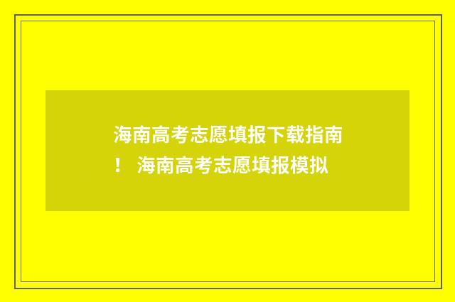 海南高考志愿填报下载指南! 海南高考志愿填报模拟