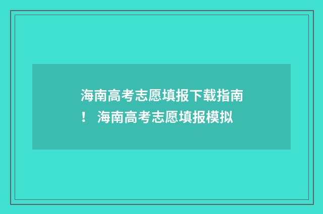 海南高考志愿填报下载指南！ 海南高考志愿填报模拟