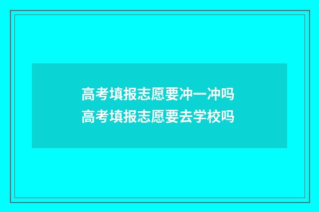 高考填报志愿要冲一冲吗 高考填报志愿要去学校吗