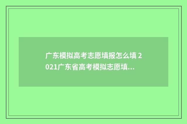 广东模拟高考志愿填报怎么填 2021广东省高考模拟志愿填报