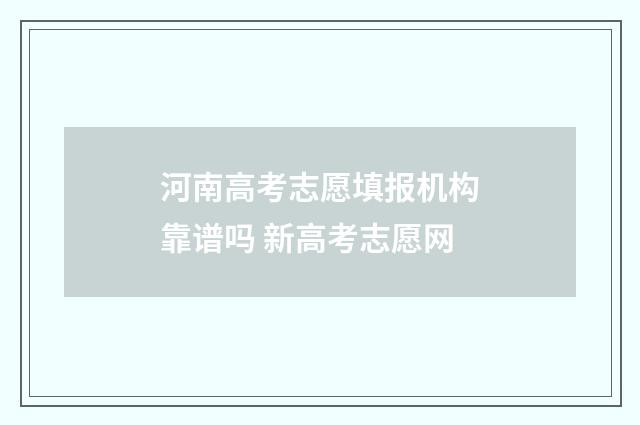 河南高考志愿填报机构靠谱吗 新高考志愿网