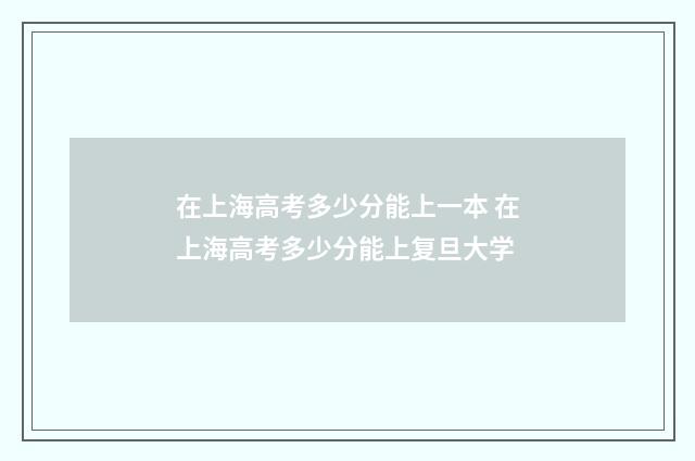 在上海高考多少分能上一本 在上海高考多少分能上复旦大学