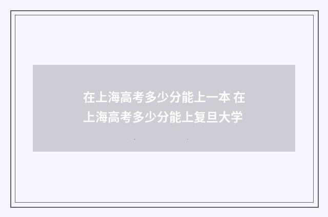 在上海高考多少分能上一本 在上海高考多少分能上复旦大学
