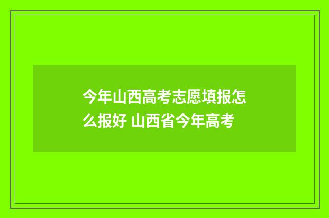 今年山西高考志愿填报怎么报好 山西省今年高考