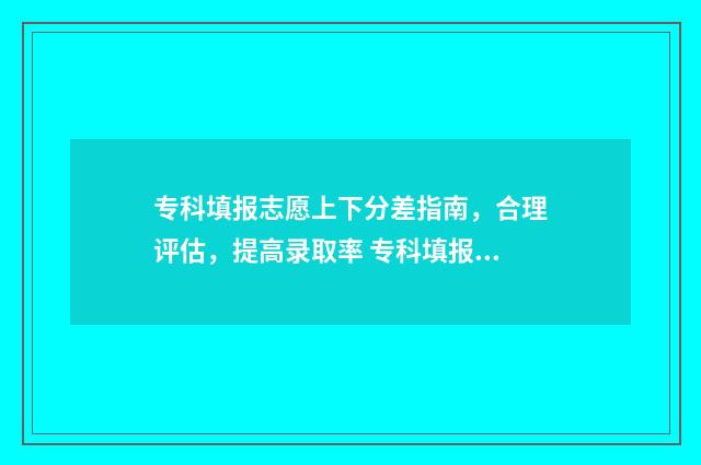专科填报志愿上下分差指南，合理评估，提高录取率 专科填报志愿怎么填是冲还是保守