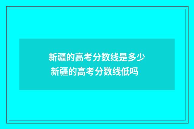 新疆的高考分数线是多少 新疆的高考分数线低吗