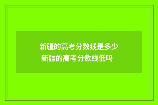 新疆的高考分数线是多少 新疆的高考分数线低吗