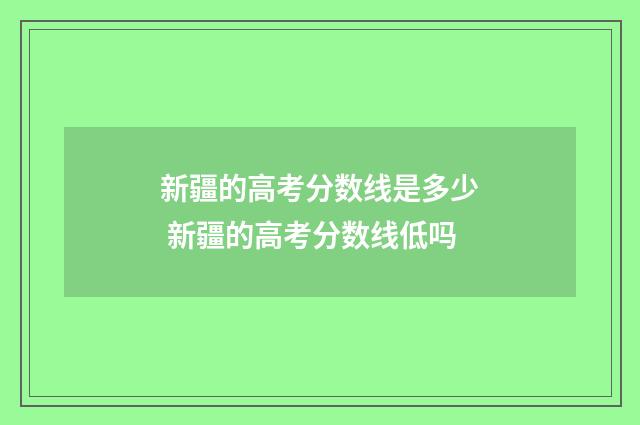 新疆的高考分数线是多少 新疆的高考分数线低吗