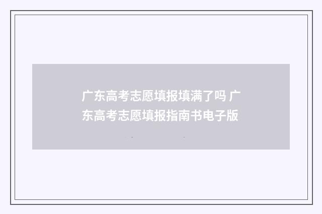 广东高考志愿填报填满了吗 广东高考志愿填报指南书电子版
