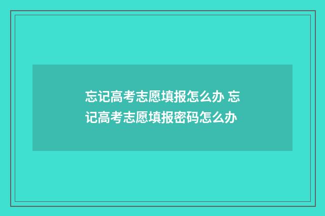 忘记高考志愿填报怎么办 忘记高考志愿填报密码怎么办