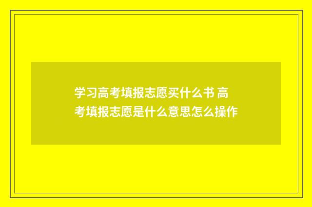 学习高考填报志愿买什么书 高考填报志愿是什么意思怎么操作