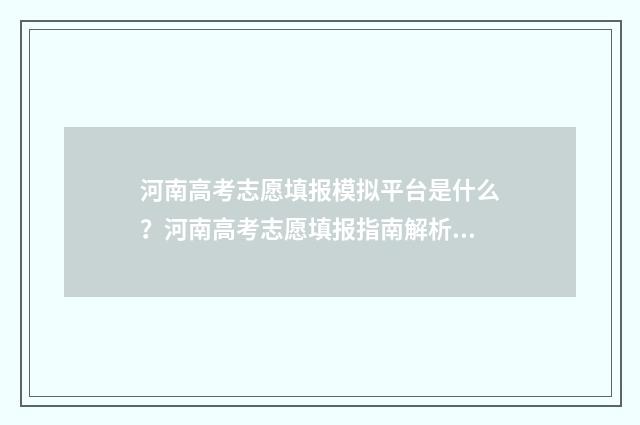 河南高考志愿填报模拟平台是什么?河南高考志愿填报指南解析 2024年河南单招录取分数线