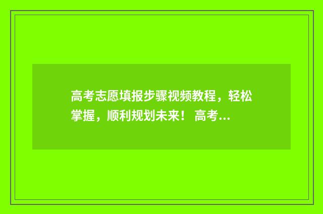 高考志愿填报步骤视频教程，轻松掌握，顺利规划未来！ 高考志愿填报步奏怎么填
