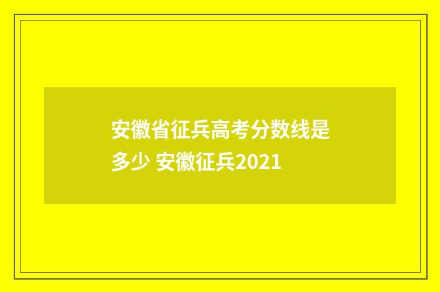 安徽省征兵高考分数线是多少 安徽征兵2021