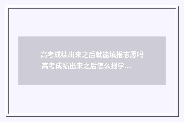 高考成绩出来之后就能填报志愿吗 高考成绩出来之后怎么报学校
