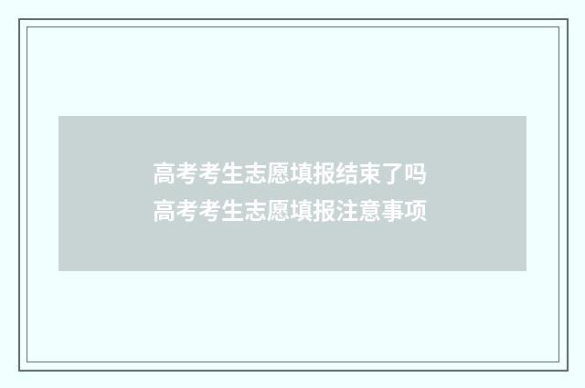 高考考生志愿填报结束了吗 高考考生志愿填报注意事项