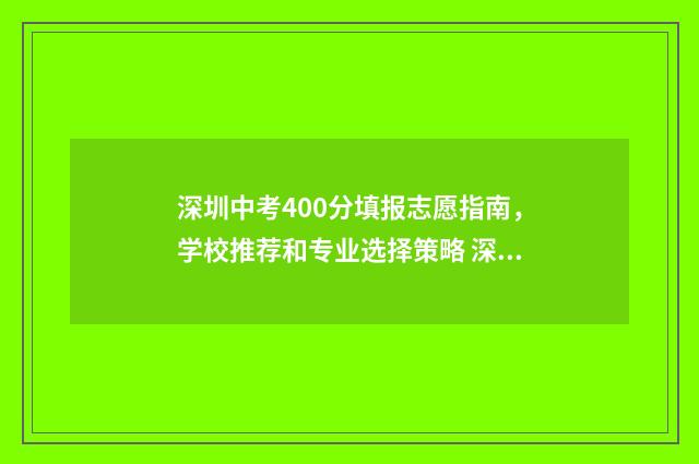 深圳中考400分填报志愿指南,学校推荐和专业选择策略 深圳中考400分难考吗