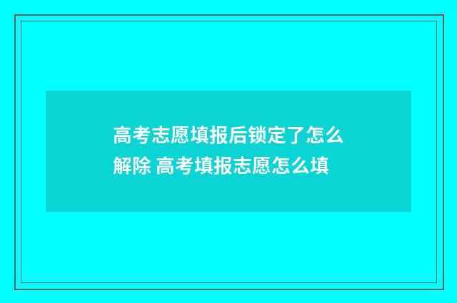 高考志愿填报后锁定了怎么解除 高考填报志愿怎么填