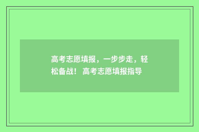 高考志愿填报，一步步走，轻松备战！ 高考志愿填报指导