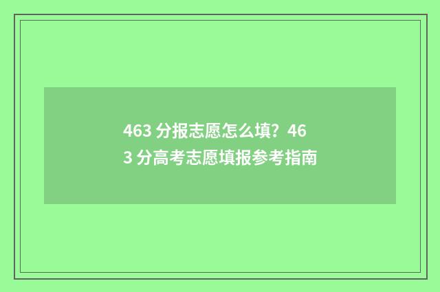 463 分报志愿怎么填？463 分高考志愿填报参考指南